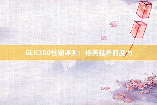 GLK300性能评测：经典越野的魔力